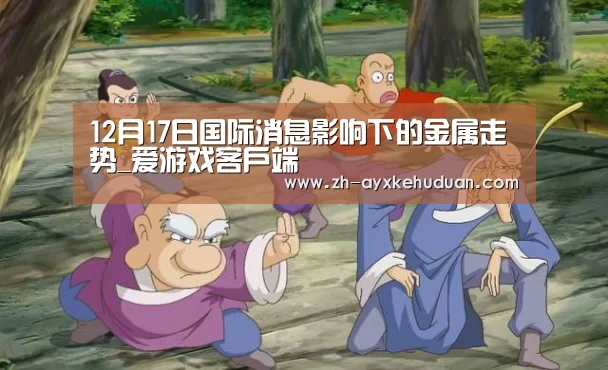 12月17日国际消息影响下的金属走势_爱游戏客户端