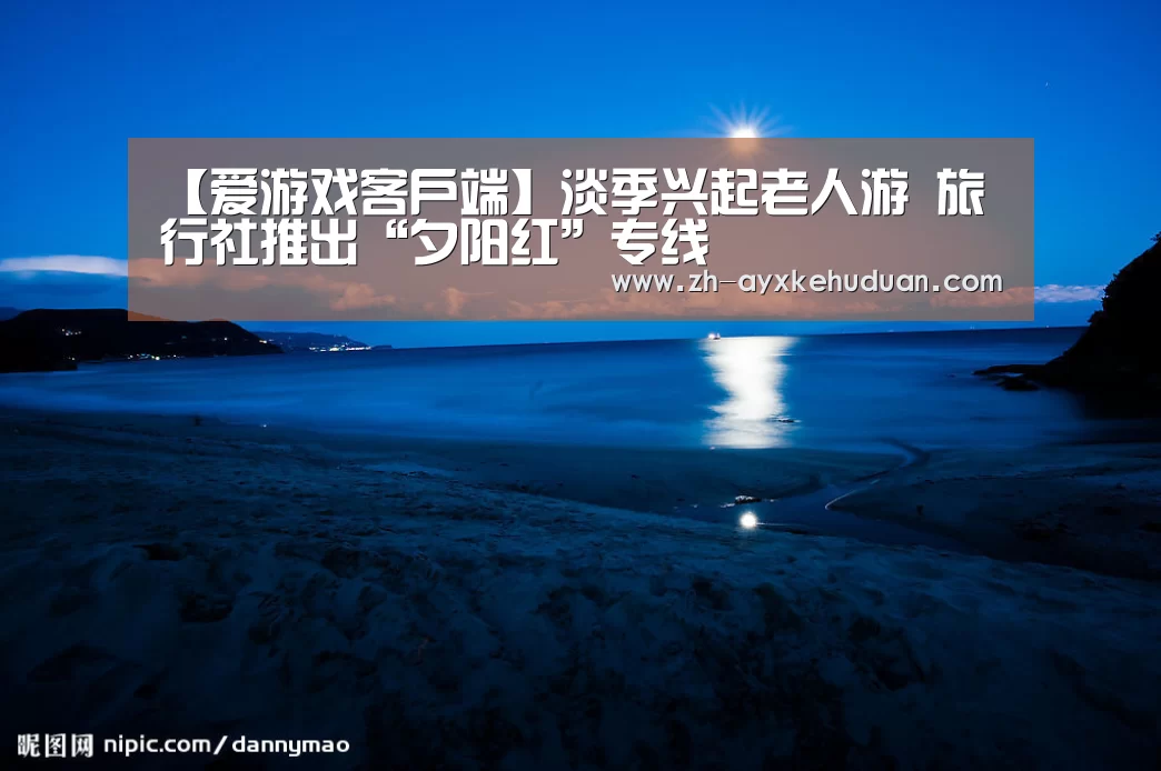 【爱游戏客户端】淡季兴起老人游 旅行社推出“夕阳红”专线(图2) 爱游戏客户端